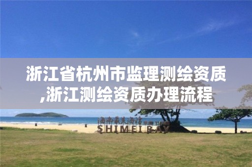 浙江省杭州市监理测绘资质,浙江测绘资质办理流程