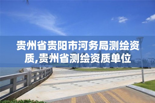 贵州省贵阳市河务局测绘资质,贵州省测绘资质单位