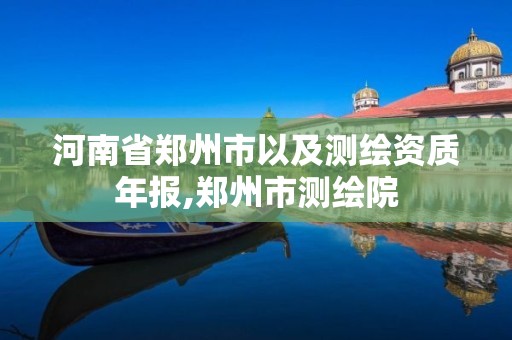 河南省郑州市以及测绘资质年报,郑州市测绘院