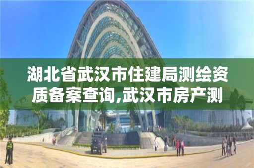 湖北省武汉市住建局测绘资质备案查询,武汉市房产测绘。