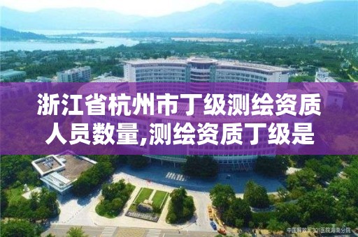 浙江省杭州市丁级测绘资质人员数量,测绘资质丁级是什么意思