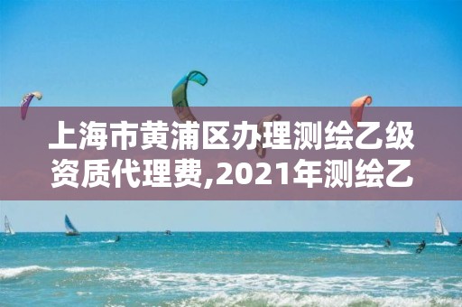 上海市黄浦区办理测绘乙级资质代理费,2021年测绘乙级资质办公申报条件。