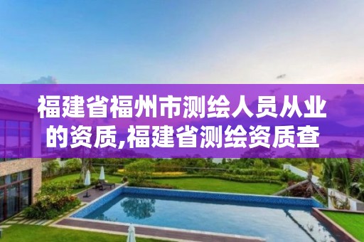 福建省福州市测绘人员从业的资质,福建省测绘资质查询