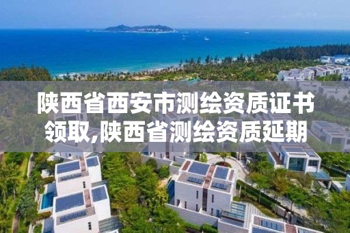 陕西省西安市测绘资质证书领取,陕西省测绘资质延期公告