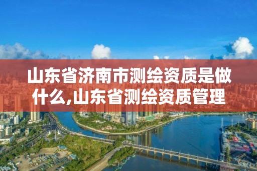 山东省济南市测绘资质是做什么,山东省测绘资质管理规定