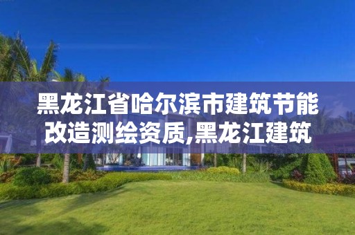 黑龙江省哈尔滨市建筑节能改造测绘资质,黑龙江建筑节能设计标准