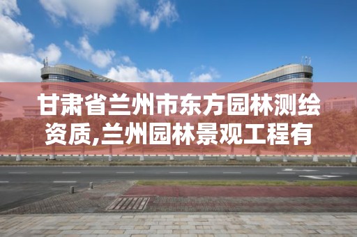 甘肃省兰州市东方园林测绘资质,兰州园林景观工程有限公司