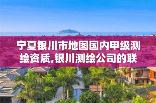 宁夏银川市地图国内甲级测绘资质,银川测绘公司的联系方式