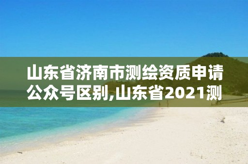 山东省济南市测绘资质申请公众号区别,山东省2021测绘资质延期公告