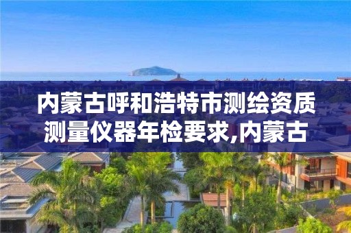 内蒙古呼和浩特市测绘资质测量仪器年检要求,内蒙古测绘资质延期公告。