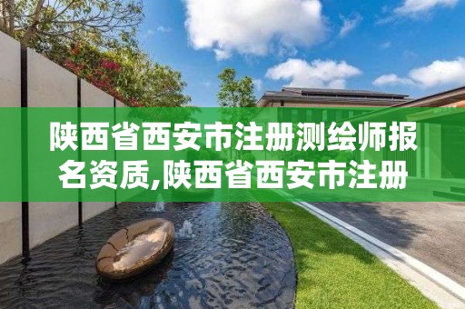 陕西省西安市注册测绘师报名资质,陕西省西安市注册测绘师报名资质要求