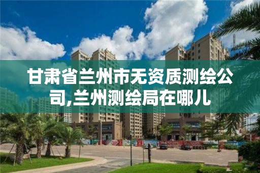 甘肃省兰州市无资质测绘公司,兰州测绘局在哪儿