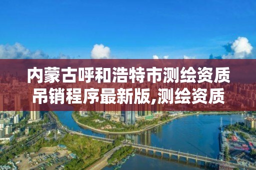 内蒙古呼和浩特市测绘资质吊销程序最新版,测绘资质 取消。