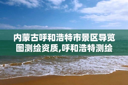 内蒙古呼和浩特市景区导览图测绘资质,呼和浩特测绘有限公司。