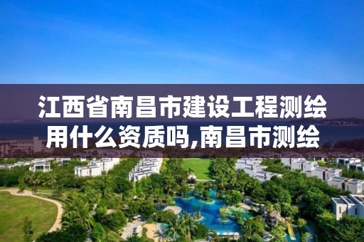 江西省南昌市建设工程测绘用什么资质吗,南昌市测绘勘察研究院有限公司。