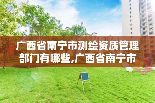 广西省南宁市测绘资质管理部门有哪些,广西省南宁市测绘资质管理部门有哪些单位。