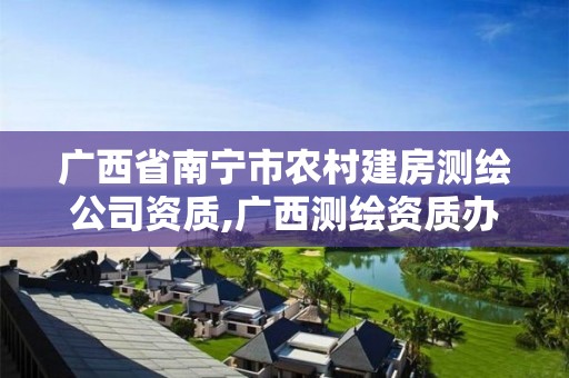 广西省南宁市农村建房测绘公司资质,广西测绘资质办理