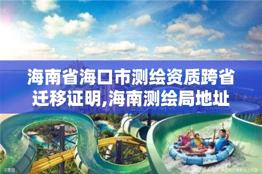 海南省海口市测绘资质跨省迁移证明,海南测绘局地址