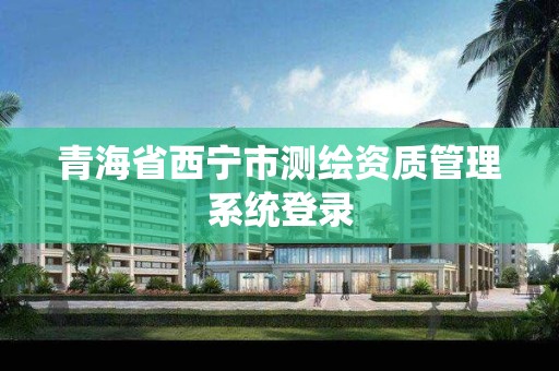 青海省西宁市测绘资质管理系统登录