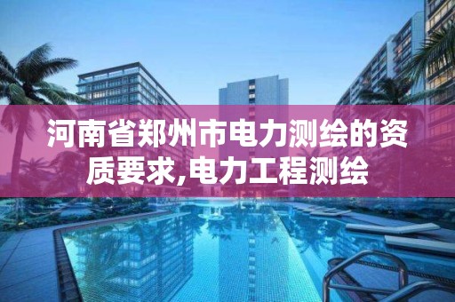 河南省郑州市电力测绘的资质要求,电力工程测绘