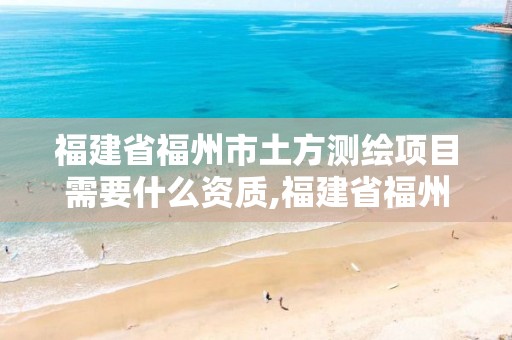 福建省福州市土方测绘项目需要什么资质,福建省福州市土方测绘项目需要什么资质。