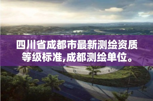 四川省成都市最新测绘资质等级标准,成都测绘单位。