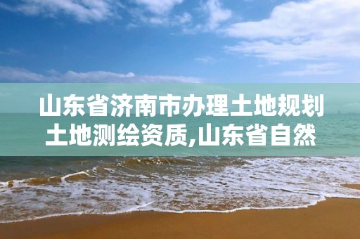 山东省济南市办理土地规划土地测绘资质,山东省自然资源厅关于延长测绘资质证书有效期的公告。