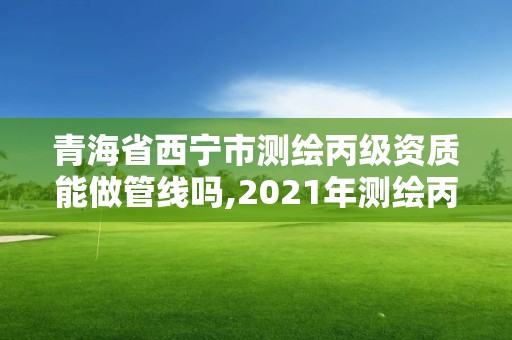 青海省西宁市测绘丙级资质能做管线吗,2021年测绘丙级资质申报条件