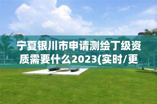 宁夏银川市申请测绘丁级资质需要什么2023(实时/更新中)