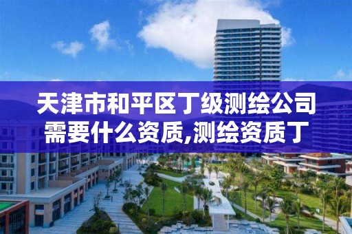 天津市和平区丁级测绘公司需要什么资质,测绘资质丁级申报条件。