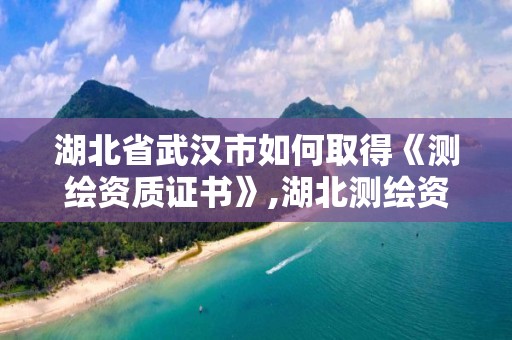 湖北省武汉市如何取得《测绘资质证书》,湖北测绘资质单位。