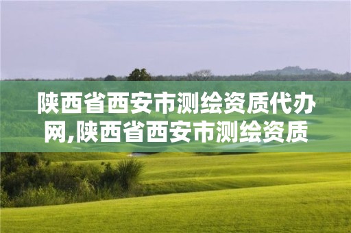 陕西省西安市测绘资质代办网,陕西省西安市测绘资质代办网站有哪些