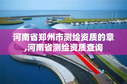 河南省郑州市测绘资质的章,河南省测绘资质查询