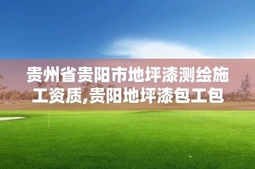 贵州省贵阳市地坪漆测绘施工资质,贵阳地坪漆包工包料。