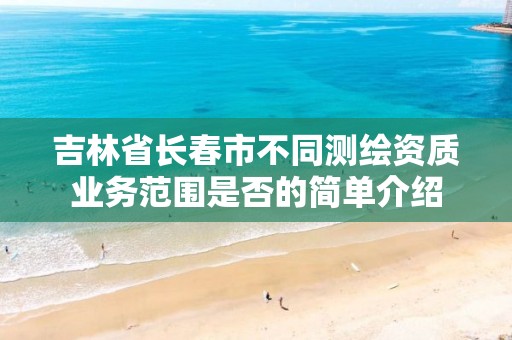 吉林省长春市不同测绘资质业务范围是否的简单介绍