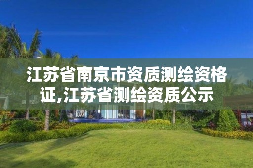 江苏省南京市资质测绘资格证,江苏省测绘资质公示