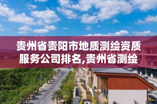 贵州省贵阳市地质测绘资质服务公司排名,贵州省测绘公司名单。