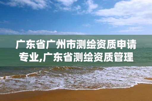 广东省广州市测绘资质申请专业,广东省测绘资质管理系统