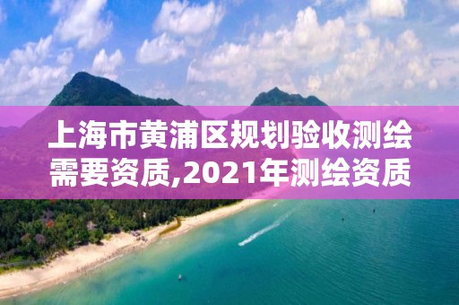 上海市黄浦区规划验收测绘需要资质,2021年测绘资质人员要求