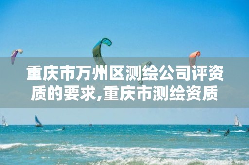 重庆市万州区测绘公司评资质的要求,重庆市测绘资质管理办法。