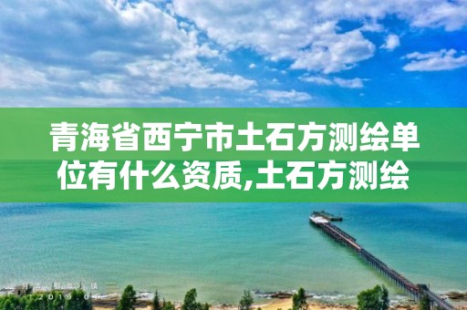 青海省西宁市土石方测绘单位有什么资质,土石方测绘收费标准。