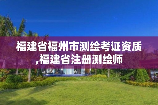 福建省福州市测绘考证资质,福建省注册测绘师