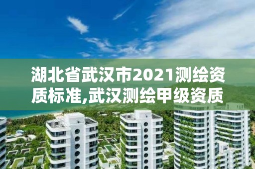 湖北省武汉市2021测绘资质标准,武汉测绘甲级资质公司