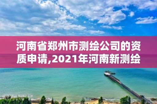 河南省郑州市测绘公司的资质申请,2021年河南新测绘资质办理