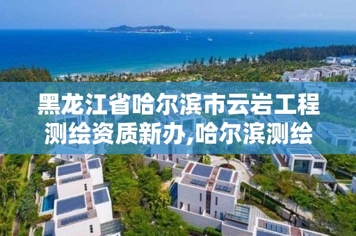 黑龙江省哈尔滨市云岩工程测绘资质新办,哈尔滨测绘局幼儿园是民办还是公办。