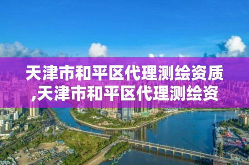 天津市和平区代理测绘资质,天津市和平区代理测绘资质公司