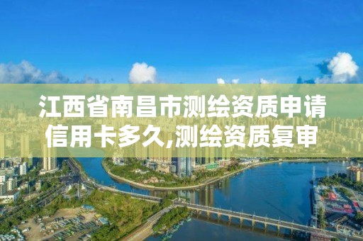 江西省南昌市测绘资质申请信用卡多久,测绘资质复审换证时间。