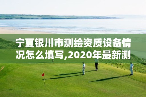 宁夏银川市测绘资质设备情况怎么填写,2020年最新测绘资质管理办法