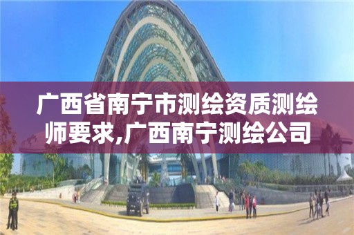 广西省南宁市测绘资质测绘师要求,广西南宁测绘公司排名