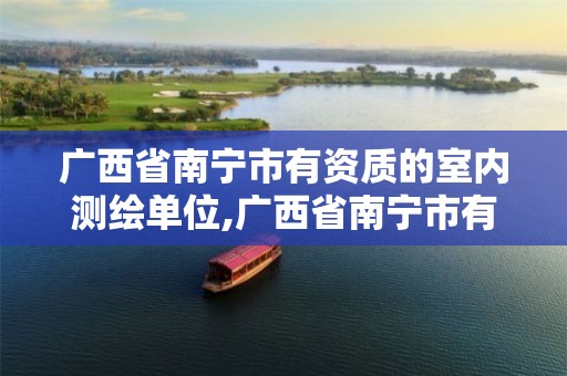 广西省南宁市有资质的室内测绘单位,广西省南宁市有资质的室内测绘单位有哪些。